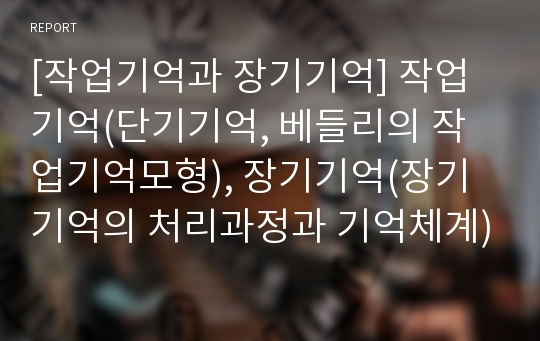 [작업기억과 장기기억] 작업기억(단기기억, 베들리의 작업기억모형), 장기기억(장기기억의 처리과정과 기억체계)