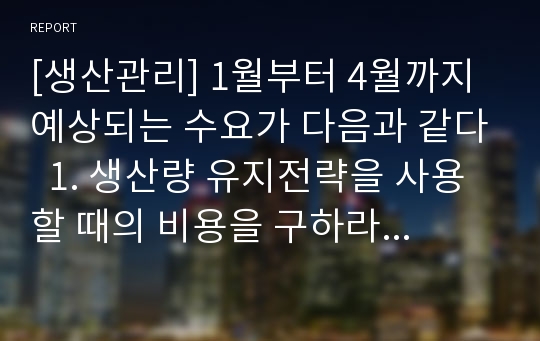 [생산관리] 1월부터 4월까지 예상되는 수요가 다음과 같다  1. 생산량 유지전략을 사용할 때의 비용을 구하라 2. 수요추적전략을 사용할 때의 비용을 구하라