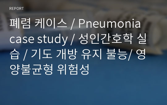 폐렴 케이스 / Pneumonia case study / 성인간호학 실습 / 기도 개방 유지 불능/ 영양불균형 위험성