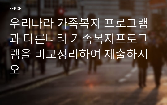 우리나라 가족복지 프로그램과 다른나라 가족복지프로그램을 비교정리하여 제출하시오