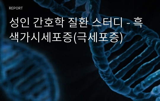 성인 간호학 질환 스터디 - 흑색가시세포증(극세포증)