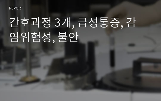 간호과정 3개, 급성통증, 감염위험성, 불안