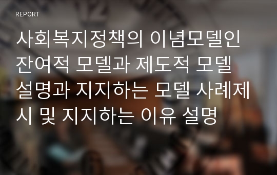 사회복지정책의 이념모델인 잔여적 모델과 제도적 모델 설명과 지지하는 모델 사례제시 및 지지하는 이유 설명