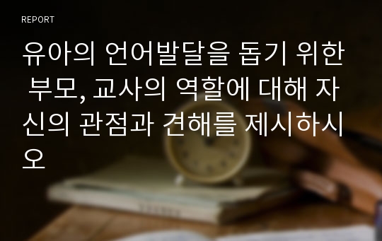 유아의 언어발달을 돕기 위한 부모, 교사의 역할에 대해 자신의 관점과 견해를 제시하시오