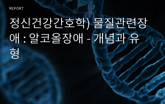 정신건강간호학) 물질관련장애 : 알코올장애 - 개념과 유형