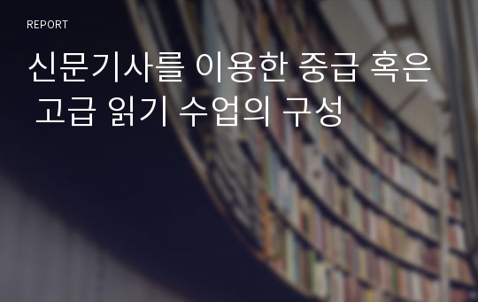 신문기사를 이용한 중급 혹은 고급 읽기 수업의 구성