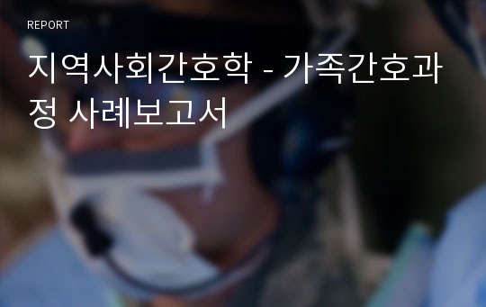 지역사회간호학 - 가족간호과정 사례보고서