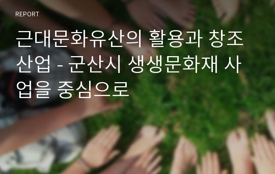 근대문화유산의 활용과 창조산업 - 군산시 생생문화재 사업을 중심으로