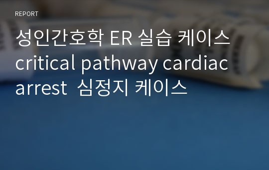 성인간호학 ER 실습 케이스 critical pathway cardiac arrest  심정지 케이스