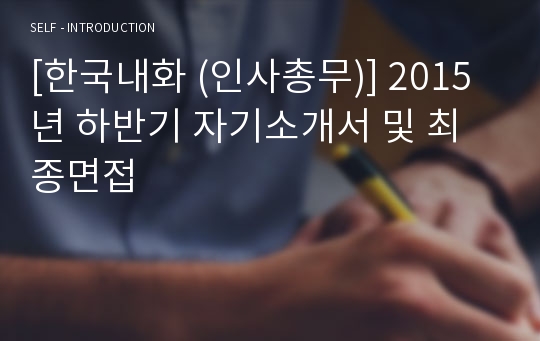 [한국내화 (인사총무)] 2015년 하반기 자기소개서 및 최종면접