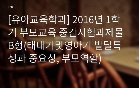 [유아교육학과] 2016년 1학기 부모교육 중간시험과제물 B형(태내기및영아기 발달특성과 중요성, 부모역할)