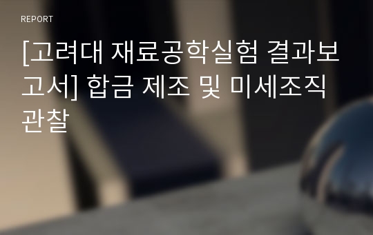 [고려대 재료공학실험 결과보고서] 합금 제조 및 미세조직 관찰