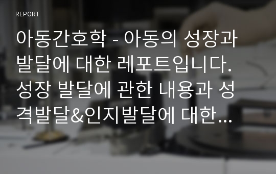 아동간호학 - 아동의 성장과 발달에 대한 레포트입니다. 성장 발달에 관한 내용과 성격발달&amp;인지발달에 대한 내용도 포함되어 있습니다.