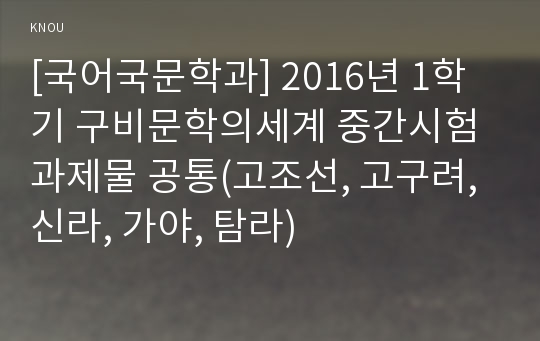 [국어국문학과] 2016년 1학기 구비문학의세계 중간시험과제물 공통(고조선, 고구려, 신라, 가야, 탐라)