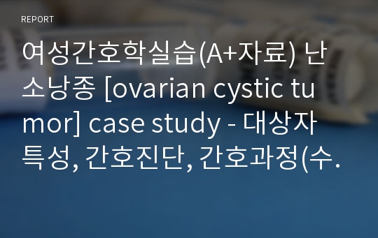 여성간호학실습(A+자료) 난소낭종 [ovarian cystic tumor] case study - 대상자특성, 간호진단, 간호과정(수술 후 관리와 관련된 지식부족)