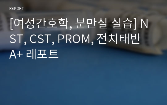 [여성간호학, 분만실 실습] NST, CST, PROM, 전치태반 A+ 레포트