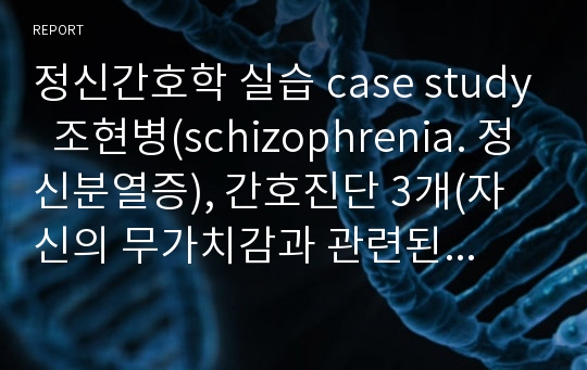 정신간호학 실습 case study  조현병(schizophrenia. 정신분열증), 간호진단 3개(자신의 무가치감과 관련된 대인관계 결여,자기 부적절감 및 부정적인 생각과 관련된 자살위험성, 환청과 관련된 불안)