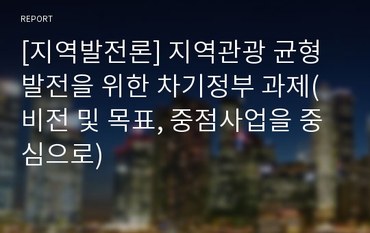 [지역발전론] 지역관광 균형발전을 위한 차기정부 과제(비전 및 목표, 중점사업을 중심으로)