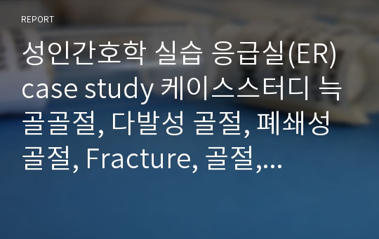 성인간호학 실습 응급실(ER) case study 케이스스터디 늑골골절, 다발성 골절, 폐쇄성 골절, Fracture, 골절, 혈흉), 간호진단 5개(골절과 관련된 통증, 지식부족과 관련된 불안 혈흉과 관련된 감염의 위험성 골절과 관련된 기동성 장애 골절과 관련된 낙상의 위험성)