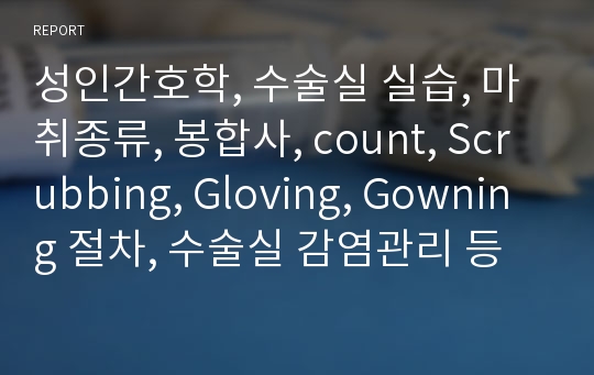 성인간호학, 수술실 실습, 마취종류, 봉합사, count, Scrubbing, Gloving, Gowning 절차, 수술실 감염관리 등