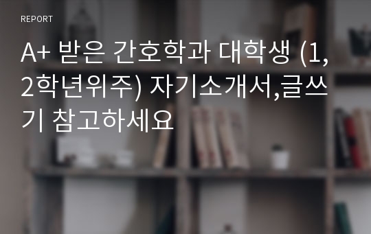 A+ 받은 간호학과 대학생 (1,2학년위주) 자기소개서,글쓰기 참고하세요