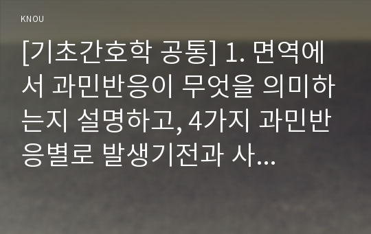 [기초간호학 공통] 1. 면역에서 과민반응이 무엇을 의미하는지 설명하고, 4가지 과민반응별로 발생기전과 사례를 각각 기술하시오. 2. 종양의 발생단계, 원인과 인체에 미치는 영향에 대해 설명하시오. 인체에 미치는 영향은 국소 영향과 전신 영향으로 나누어 설명하시오.