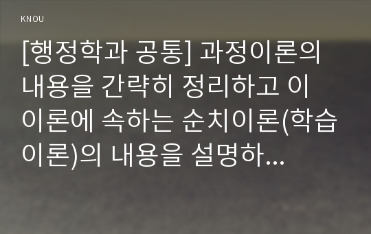 [행정학과 공통] 과정이론의 내용을 간략히 정리하고 이 이론에 속하는 순치이론(학습이론)의 내용을 설명하고 인간의 동기이론으로 활용할 수 있는지를 평가해 보시오