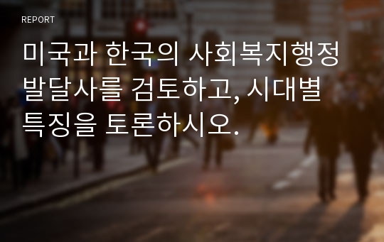 미국과 한국의 사회복지행정 발달사를 검토하고, 시대별 특징을 토론하시오.