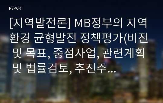 [지역발전론] MB정부의 지역환경 균형발전 정책평가(비전 및 목표, 중점사업, 관련계획 및 법률검토, 추진주체, 재정지원, 성과와 한계)