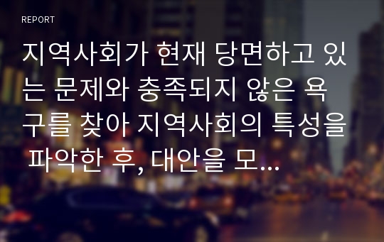 지역사회가 현재 당면하고 있는 문제와 충족되지 않은 욕구를 찾아 지역사회의 특성을 파악한 후, 대안을 모색하시오.