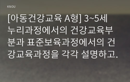 [아동건강교육 A형] 3~5세 누리과정에서의 건강교육부분과 표준보육과정에서의 건강교육과정을 각각 설명하고 공통점과 차이점을 비교하시오. 2세를 위한 안전교육을 계획하시오.(표준보육과정내용 포함, 환경구성, 활동계획안 포함) -2016 방송통신대학교 아동건강교육A형