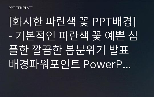 [화사한 파란색 꽃 PPT배경] - 기본적인 파란색 꽃 예쁜 심플한 깔끔한 봄분위기 발표 배경파워포인트 PowerPoint PPT 프레젠테이션