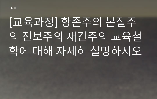 [교육과정] 항존주의 본질주의 진보주의 재건주의 교육철학에 대해 자세히 설명하시오