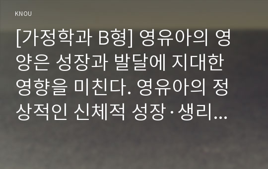 [가정학과 B형] 영유아의 영양은 성장과 발달에 지대한 영향을 미친다. 영유아의 정상적인 신체적 성장·생리적 발달과 특성을 제시하고, 영양원과 급식 시 주의점에 대하여 서술하시오