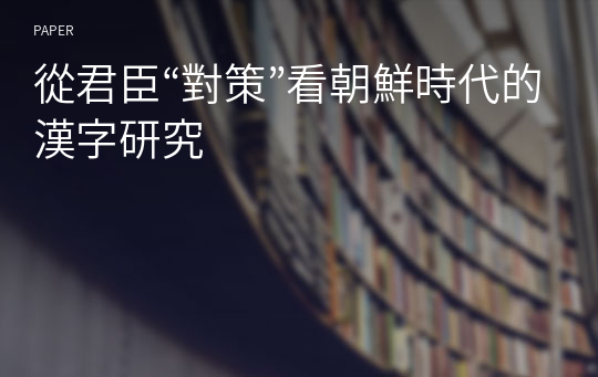 從君臣“對策”看朝鮮時代的漢字研究