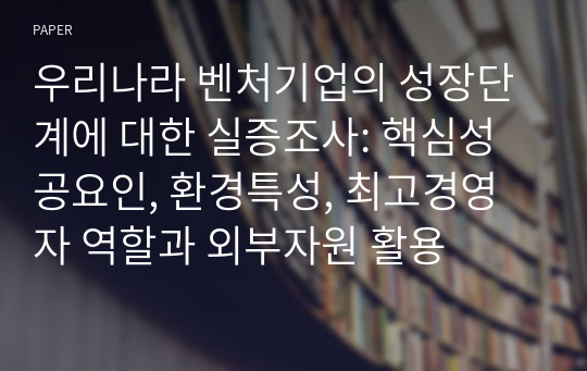 우리나라 벤처기업의 성장단계에 대한 실증조사: 핵심성공요인, 환경특성, 최고경영자 역할과 외부자원 활용