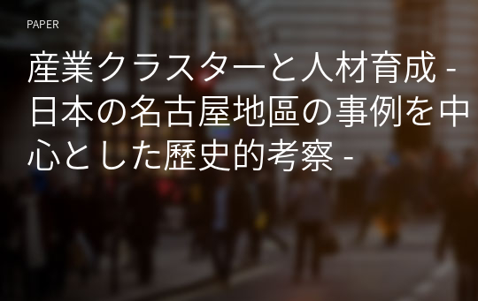 産業クラスタ一と人材育成 - 日本の名古屋地區の事例を中心とした歷史的考察 -