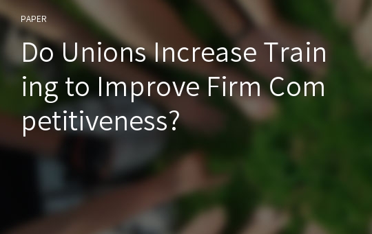 Do Unions Increase Training to Improve Firm Competitiveness?