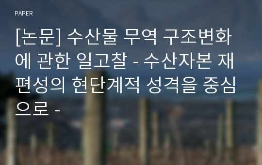 [논문] 수산물 무역 구조변화에 관한 일고찰 - 수산자본 재편성의 현단계적 성격을 중심으로 -