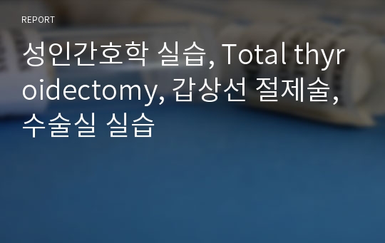 성인간호학 실습, Total thyroidectomy, 갑상선 절제술, 수술실 실습