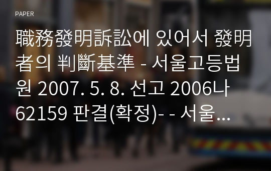 職務發明訴訟에 있어서 發明者의 判斷基準 - 서울고등법원 2007. 5. 8. 선고 2006나62159 판결(확정)- - 서울중앙지방법원 2006. 5. 25. 선고 2005가합28803 판결(항소)-