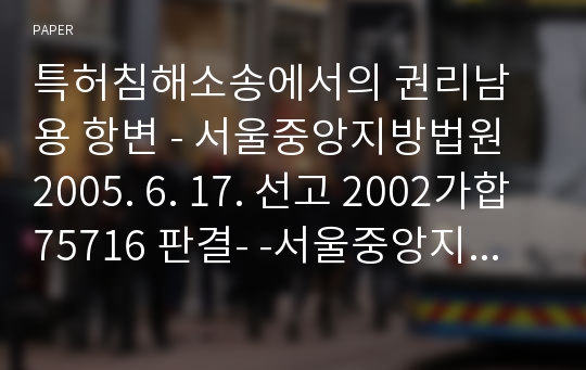 특허침해소송에서의 권리남용 항변 - 서울중앙지방법원 2005. 6. 17. 선고 2002가합75716 판결- -서울중앙지방법원 2005. 6. 17. 선고 2002가합74379 판결-