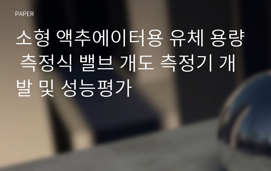 소형 액추에이터용 유체 용량 측정식 밸브 개도 측정기 개발 및 성능평가