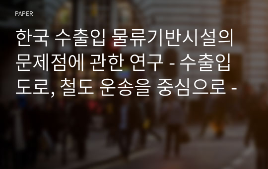 한국 수출입 물류기반시설의 문제점에 관한 연구 - 수출입 도로, 철도 운송을 중심으로 -