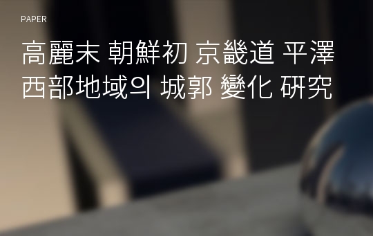 高麗末 朝鮮初 京畿道 平澤 西部地域의 城郭 變化 硏究