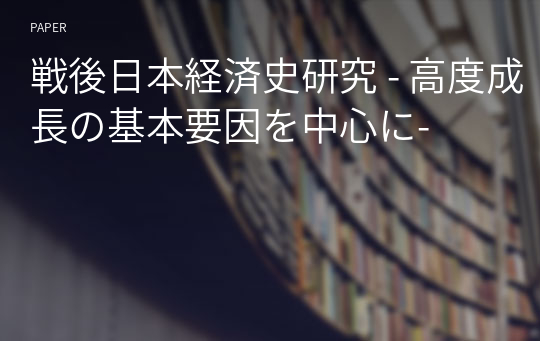 戦後日本経済史研究 - 高度成長の基本要因を中心に-