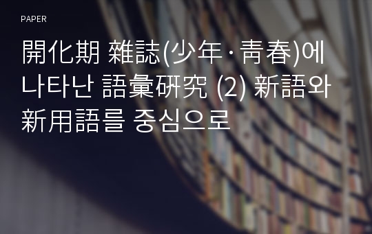 開化期 雜誌(少年·靑春)에 나타난 語彙硏究 (2) 新語와 新用語를 중심으로