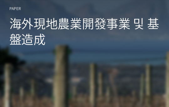 海外現地農業開發事業 및 基盤造成