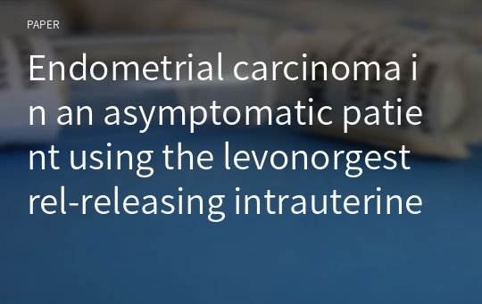 Endometrial carcinoma in an asymptomatic patient using the levonorgestrel-releasing intrauterine system