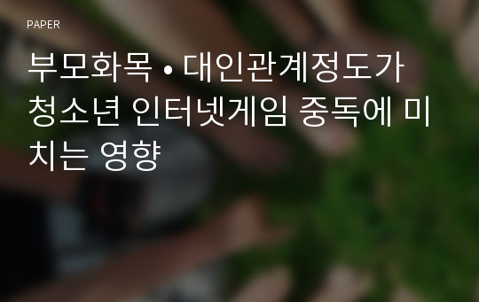 부모화목 • 대인관계정도가 청소년 인터넷게임 중독에 미치는 영향